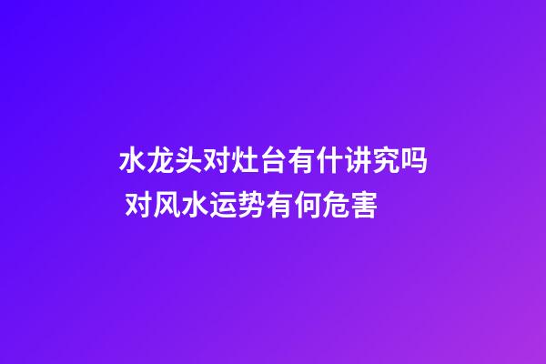 水龙头对灶台有什讲究吗 对风水运势有何危害
